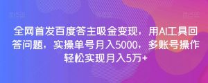 全网首发百度答主吸金变现，用AI工具回答问题，实操单号月入5000，多账号操作轻松实现月入5万+【揭秘】|淘骐网赚资源库