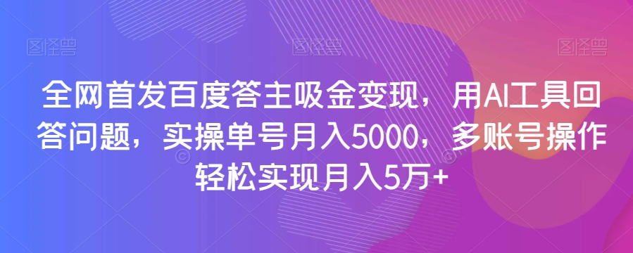 全网首发百度答主吸金变现，用AI工具回答问题，实操单号月入5000，多账号操作轻松实现月入5万+【揭秘】|淘骐网赚资源库