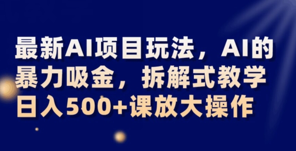 最新AI项目玩法,AI的暴力吸金,拆解式教学,日入500+可放大操作【揭秘】|淘骐网赚资源库