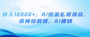 月入10000+,AI绘画私域项目,保姆级教程,AI赚钱【揭秘】|淘骐网赚资源库