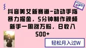 抖音美女新赛道-动动手指暴力掘金,5分钟制作视频,新手一周涨万粉,日收入500+【揭秘】|淘骐网赚资源库