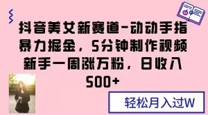抖音美女新赛道-动动手指暴力掘金,5分钟制作视频,新手一周涨万粉,日收入500+【揭秘】|淘骐网赚资源库
