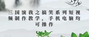 三国演我之搞笑系列短视频制作教学,手机电脑均可操作|淘骐网赚资源库