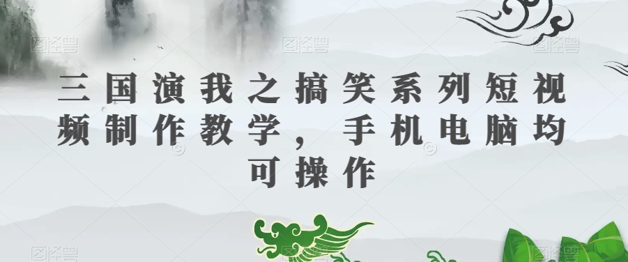 三国演我之搞笑系列短视频制作教学,手机电脑均可操作|淘骐网赚资源库