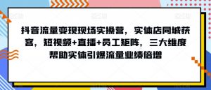 抖音流量变现现场实操营,实体店同城获客,短视频+直播+员工矩阵,三大维度帮助实体引爆流量业绩倍增|淘骐网赚资源库