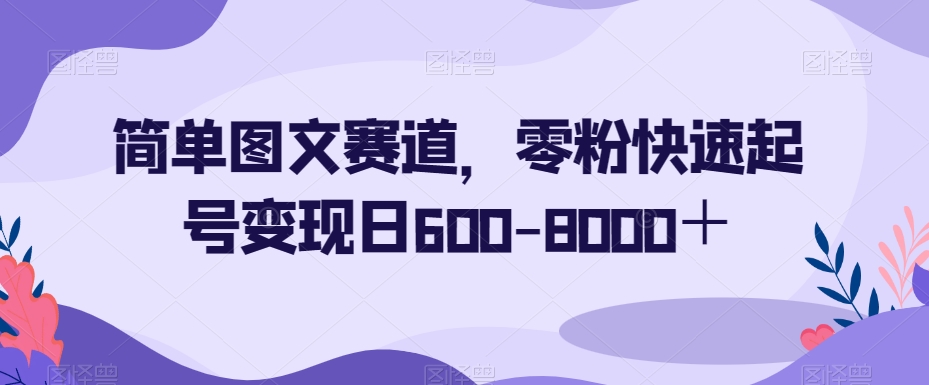 简单图文赛道,零粉快速起号变现日600-8000+|淘骐网赚资源库