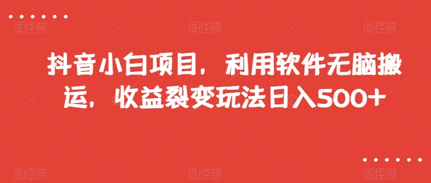 抖音小白项目，利用软件无脑搬运，收益裂变玩法日入500+【揭秘】|淘骐网赚资源库