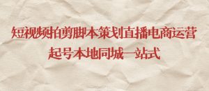 短视频拍剪脚本策划直播电商运营起号本地同城一站式|淘骐网赚资源库