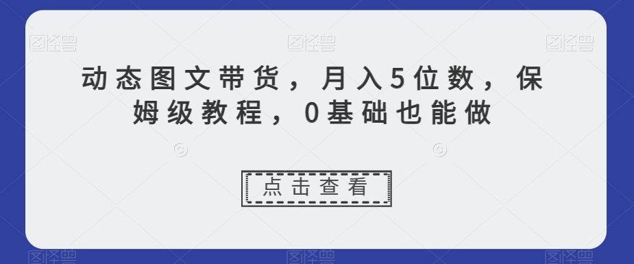 动态图文带货,月入5位数,保姆级教程,0基础也能做【揭秘】|淘骐网赚资源库