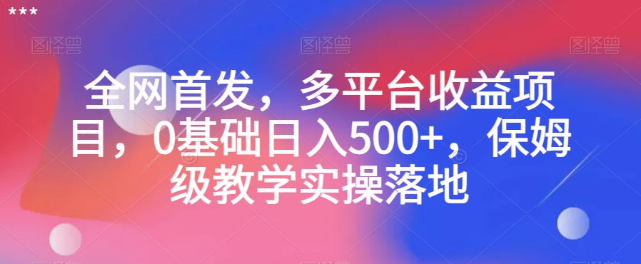 全网首发,多平台收益项目,0基础日入500+,保姆级教学实操落地【揭秘】|淘骐网赚资源库