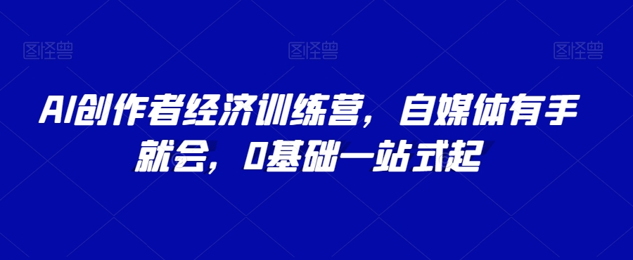 AI创作者经济训练营,自媒体有手就会,0基础一站式起|淘骐网赚资源库