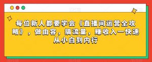 每位新人都要学会《直播间运营全攻略》，做由容，搞流量，赚收入一快速从小白到内行|淘骐网赚资源库