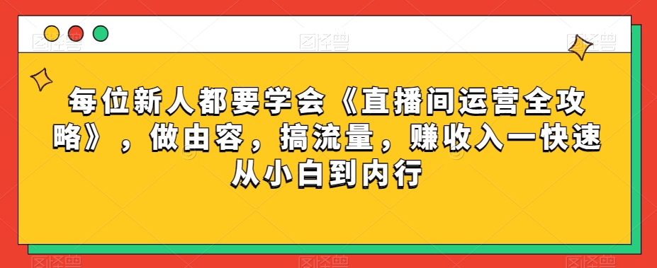 每位新人都要学会《直播间运营全攻略》，做由容，搞流量，赚收入一快速从小白到内行|淘骐网赚资源库