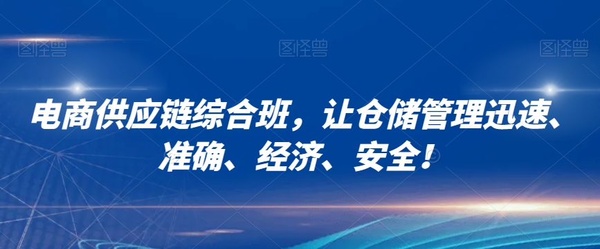 电商供应链综合班,让仓储管理迅速、准确、经济、安全!|淘骐网赚资源库