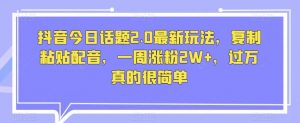 抖音今日话题2.0最新玩法,复制粘贴配音,一周涨粉2W+,过万真的很简单|淘骐网赚资源库