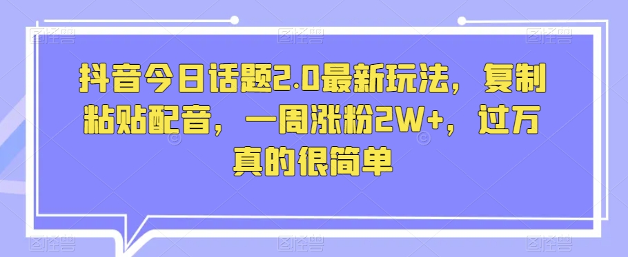 抖音今日话题2.0最新玩法,复制粘贴配音,一周涨粉2W+,过万真的很简单|淘骐网赚资源库