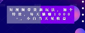 短视频带货新玩法，加个特效，每天躺赚1000+，小白当天见收益【揭秘】|淘骐网赚资源库