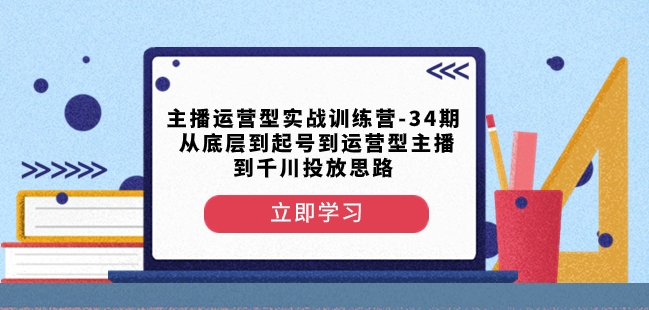 主播运营型实战训练营-第34期从底层到起号到运营型主播到千川投放思路|淘骐网赚资源库