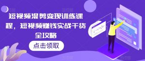 短视频混剪变现训练课程,短视频赚钱实战干货全攻略|淘骐网赚资源库