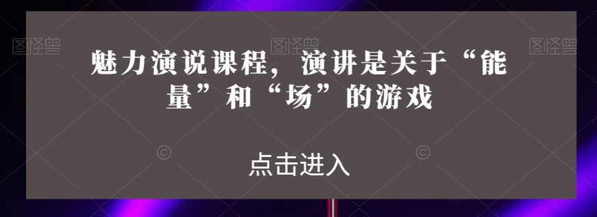 魅力演说课程，演讲是关于“能量”和“场”的游戏|淘骐网赚资源库