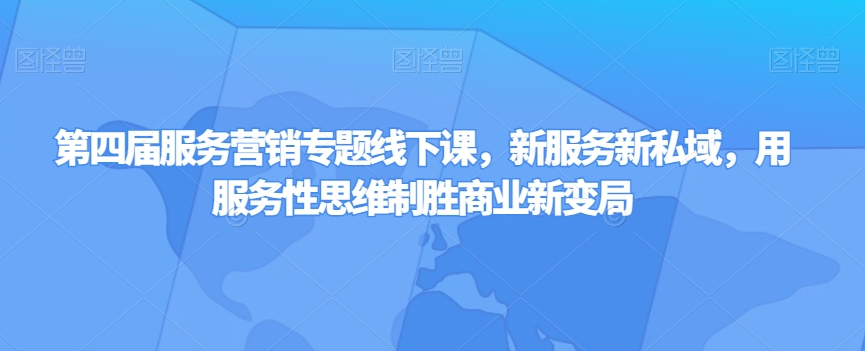 第四届服务营销专题线下课,新服务新私域,用服务性思维制胜商业新变局|淘骐网赚资源库