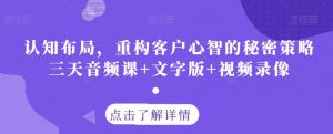 认知布局，重构客户心智的秘密策略三天音频课+文字版+视频录像|淘骐网赚资源库