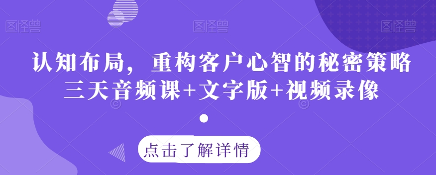 认知布局,重构客户心智的秘密策略三天音频课+文字版+视频录像|淘骐网赚资源库
