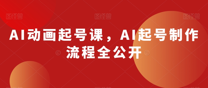 AI动画起号课,AI起号制作流程全公开|淘骐网赚资源库