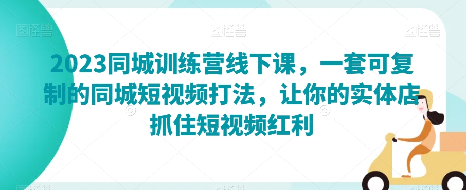 2023同城训练营线下课，一套可复制的同城短视频打法，让你的实体店抓住短视频红利|淘骐网赚资源库