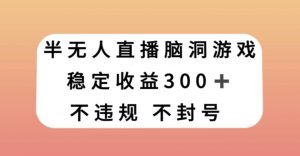 半无人直播脑洞小游戏，每天收入300+，保姆式教学小白轻松上手【揭秘】|淘骐网赚资源库