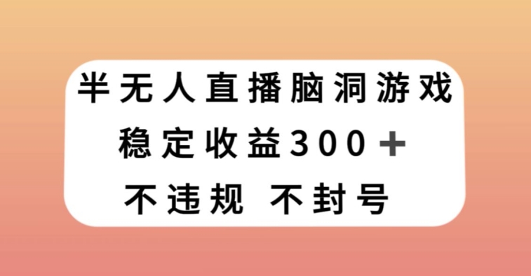 半无人直播脑洞小游戏，每天收入300+，保姆式教学小白轻松上手【揭秘】|淘骐网赚资源库