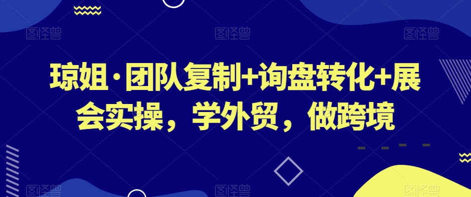 琼姐·团队复制+询盘转化+展会实操,学外贸,做跨境|淘骐网赚资源库