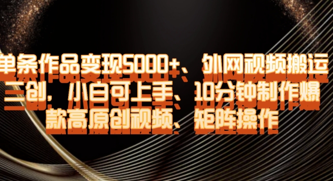 单条作品变现5000+、外网视频搬运二创,小白可上手,10分钟制作爆款高原创视频,矩阵操作【揭秘】|淘骐网赚资源库