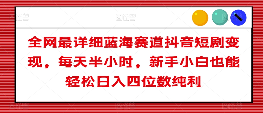 全网最详细蓝海赛道抖音短剧变现,每天半小时,新手小白也能轻松日入四位数纯利【揭秘】|淘骐网赚资源库