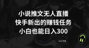 小说推文无人直播，快手新出的赚钱任务，小白也能日入300+【揭秘】|淘骐网赚资源库