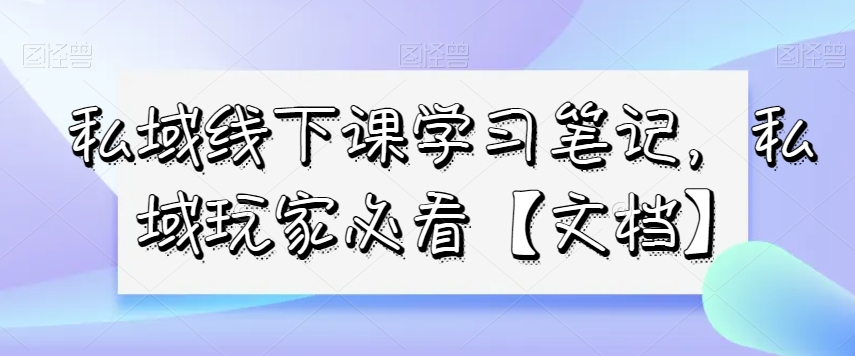 私域线下课学习笔记,私域玩家必看【文档】|淘骐网赚资源库