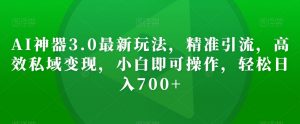 AI神器3.0最新玩法，精准引流，高效私域变现，小白即可操作，轻松日入700+【揭秘】|淘骐网赚资源库