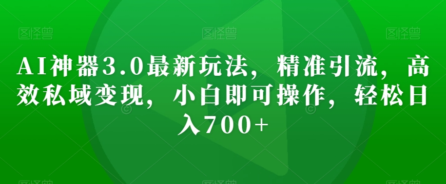 AI神器3.0最新玩法,精准引流,高效私域变现,小白即可操作,轻松日入700+【揭秘】|淘骐网赚资源库