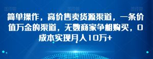 简单操作，高价售卖货源渠道，一条价值万金的渠道，无数商家争相购买，0成本实现月入10万+【揭秘】|淘骐网赚资源库