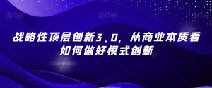 战略性顶层创新3.0,从商业本质看如何做好模式创新|淘骐网赚资源库