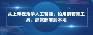 从上帝视角学人工智能,怕用到套壳工具,那就部署到本地|淘骐网赚资源库