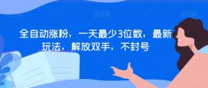 全自动涨粉,一天最少3位数,最新玩法,解放双手,不封号【揭秘】|淘骐网赚资源库