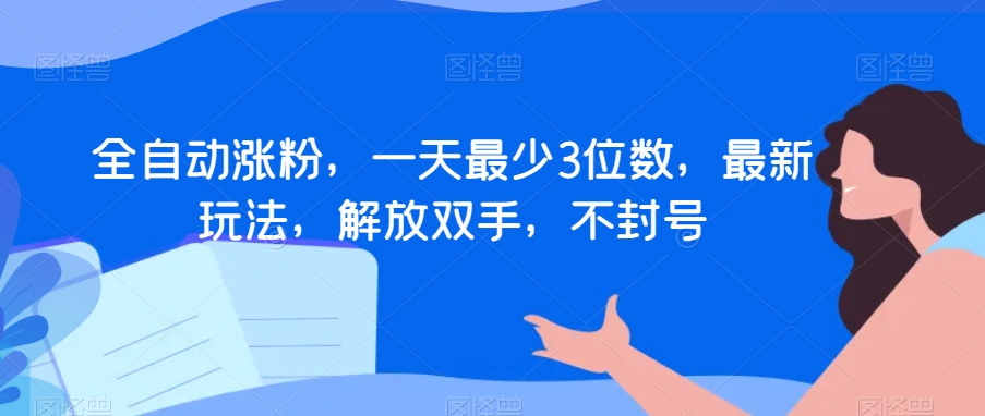 全自动涨粉，一天最少3位数，最新玩法，解放双手，不封号【揭秘】|淘骐网赚资源库