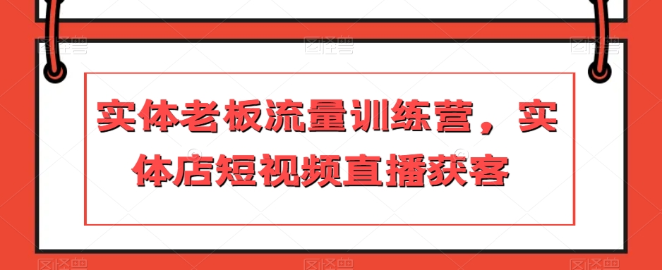 实体老板流量训练营,实体店短视频直播获客|淘骐网赚资源库