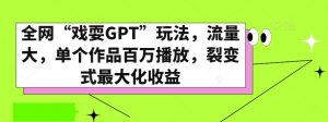 全网“戏耍GPT”玩法，流量大，单个作品百万播放，裂变式最大化收益【揭秘】|淘骐网赚资源库