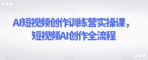 AI短视频创作训练营实操课,短视频AI创作全流程|淘骐网赚资源库