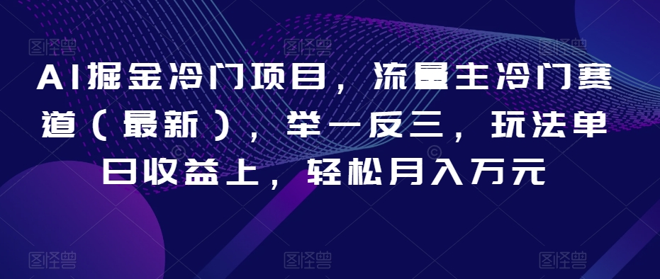 AI掘金冷门项目,流量主冷门赛道(最新),举一反三,玩法单日收益上,轻松月入万元【揭秘】|淘骐网赚资源库