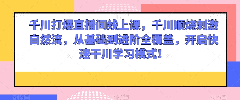 千川打爆直播间线上课,千川顺烧刺激自然流,从基础到进阶全覆盖,开启快速干川学习模式!|淘骐网赚资源库