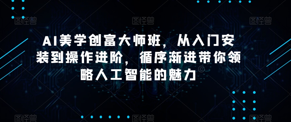 AI美学创富大师班,从入门安装到操作进阶,循序渐进带你领略人工智能的魅力|淘骐网赚资源库