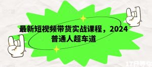 最新短视频带货实战课程，2024普通人超车道|淘骐网赚资源库